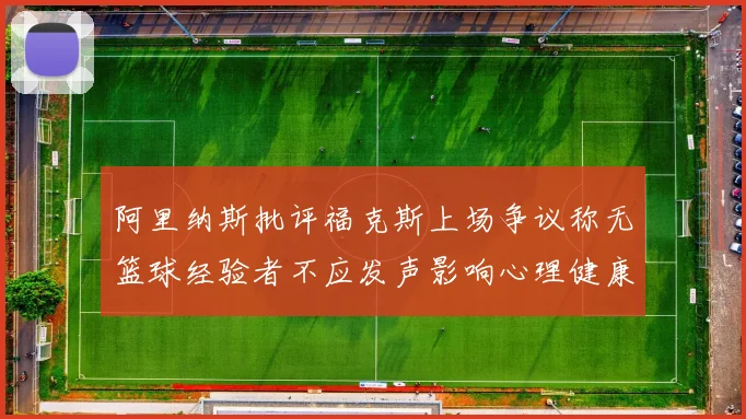 阿里纳斯批评福克斯上场争议称无篮球经验者不应发声影响心理健康