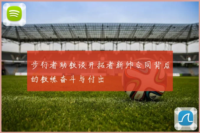 步行者助教谈开拓者新帅合同背后的教练奋斗与付出