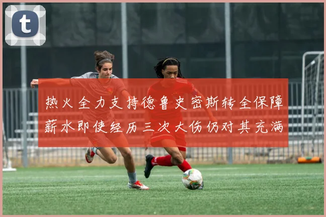 热火全力支持德鲁史密斯转全保障薪水即使经历三次大伤仍对其充满信心