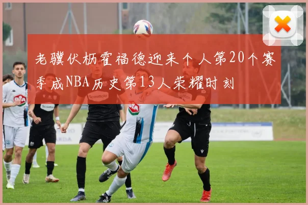 老骥伏枥霍福德迎来个人第20个赛季成NBA历史第13人荣耀时刻