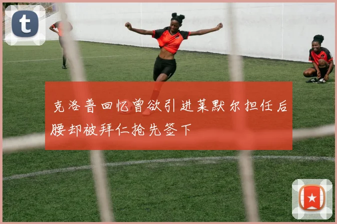 克洛普回忆曾欲引进莱默尔担任后腰却被拜仁抢先签下