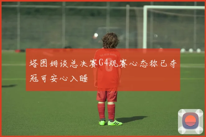 塔图姆谈总决赛G4观赛心态称已夺冠可安心入睡