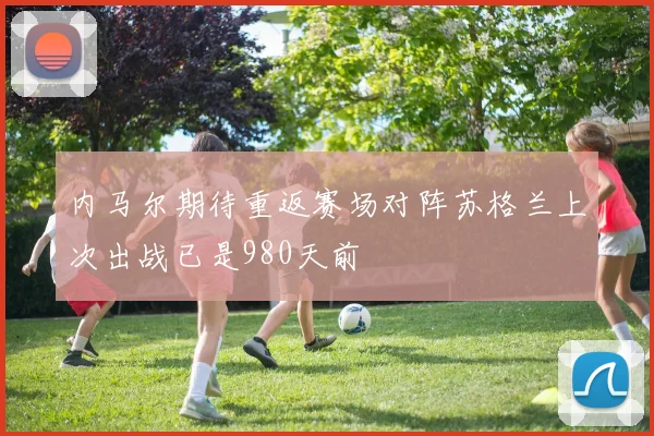 内马尔期待重返赛场对阵苏格兰上次出战已是980天前