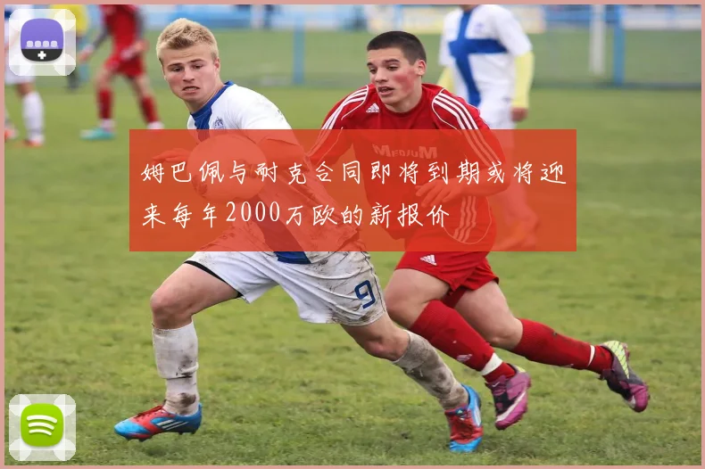 姆巴佩与耐克合同即将到期或将迎来每年2000万欧的新报价