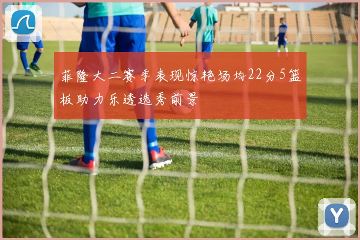 菲隆大二赛季表现惊艳场均22分5篮板助力乐透选秀前景