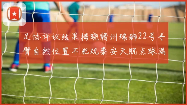 足协评议结果揭晓赣州瑞狮22号手臂自然位置不犯规泰安天贶点球漏判引争议