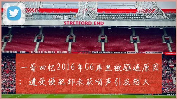 一哥回忆2016年G6库里被驱逐原因：遭受侵犯却未获哨声引发怒火