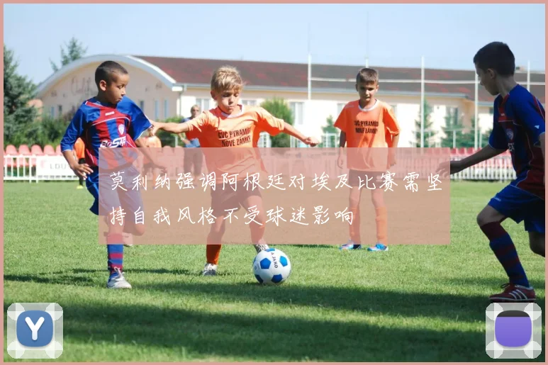 莫利纳强调阿根廷对埃及比赛需坚持自我风格不受球迷影响