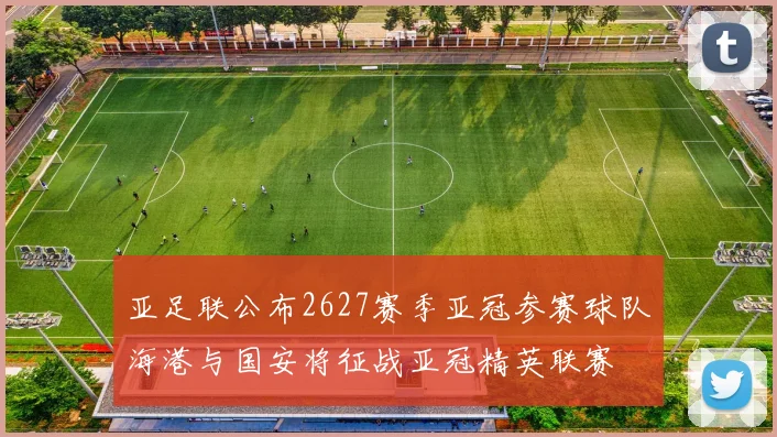 亚足联公布2627赛季亚冠参赛球队海港与国安将征战亚冠精英联赛