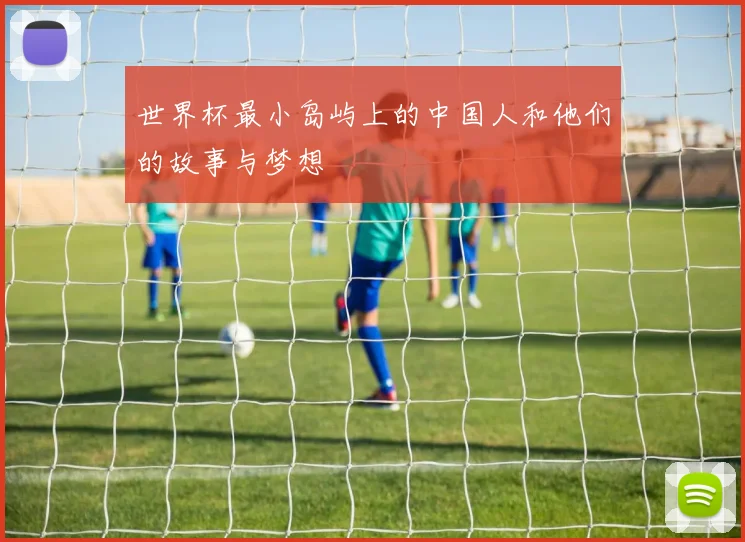 世界杯最小岛屿上的中国人和他们的故事与梦想