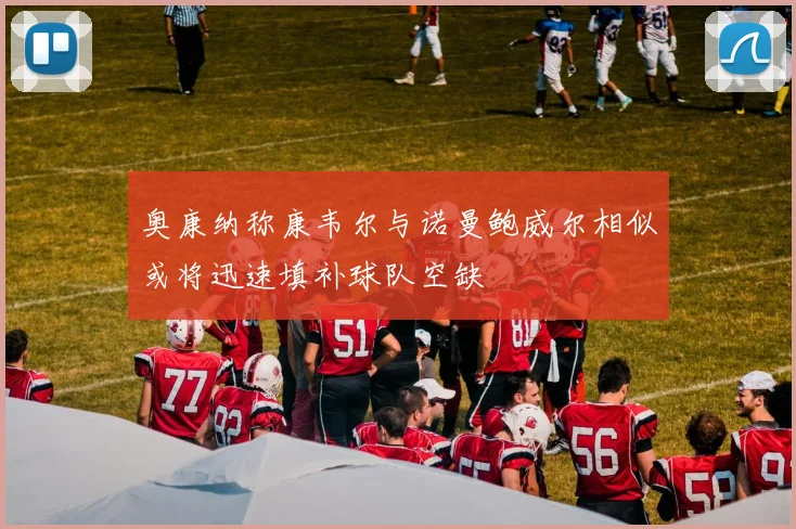 奥康纳称康韦尔与诺曼鲍威尔相似或将迅速填补球队空缺