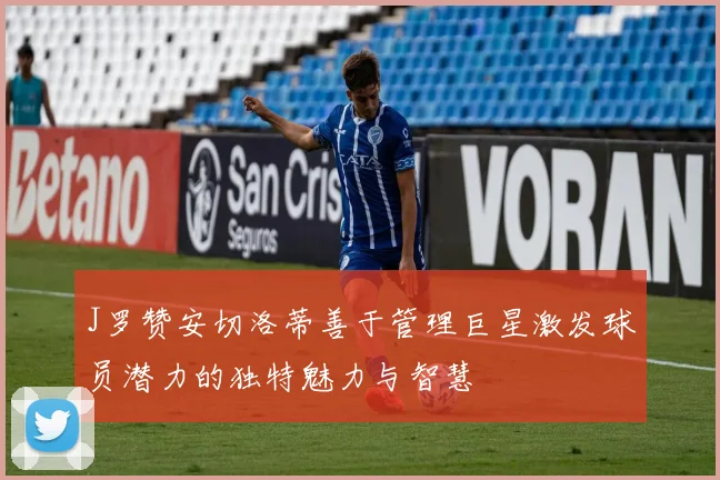 J罗赞安切洛蒂善于管理巨星激发球员潜力的独特魅力与智慧