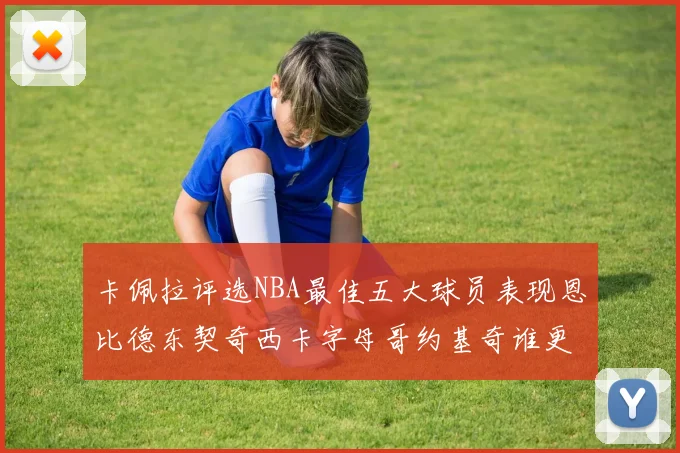 卡佩拉评选NBA最佳五大球员表现恩比德东契奇西卡字母哥约基奇谁更出色