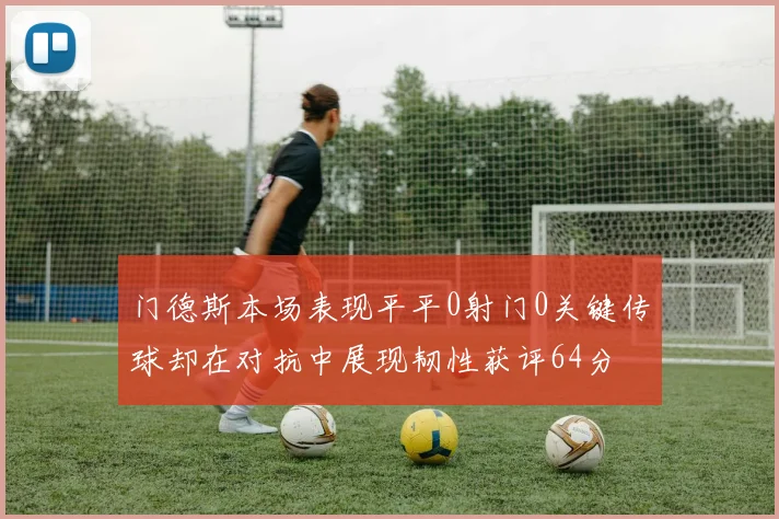 门德斯本场表现平平0射门0关键传球却在对抗中展现韧性获评64分