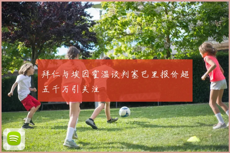 拜仁与埃因霍温谈判塞巴里报价超五千万引关注