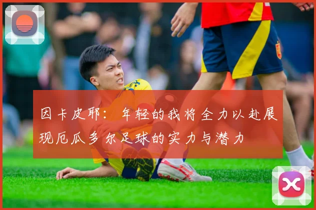 因卡皮耶：年轻的我将全力以赴展现厄瓜多尔足球的实力与潜力